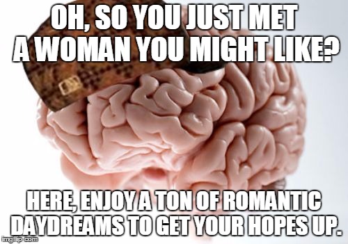 Scumbag Brain | OH, SO YOU JUST MET A WOMAN YOU MIGHT LIKE? HERE, ENJOY A TON OF ROMANTIC DAYDREAMS TO GET YOUR HOPES UP. | image tagged in memes,scumbag brain,AdviceAnimals | made w/ Imgflip meme maker