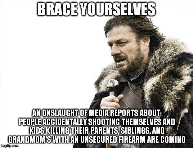 Brace Yourselves X is Coming | BRACE YOURSELVES AN ONSLAUGHT OF MEDIA REPORTS ABOUT PEOPLE ACCIDENTALLY SHOOTING THEMSELVES AND KIDS KILLING THEIR PARENTS, SIBLINGS, AND G | image tagged in memes,brace yourselves x is coming | made w/ Imgflip meme maker