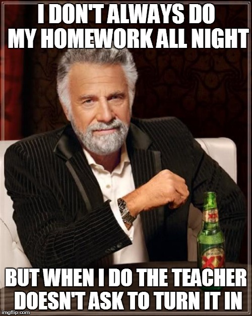 The Most Interesting Man In The World | I DON'T ALWAYS DO MY HOMEWORK ALL NIGHT BUT WHEN I DO THE TEACHER DOESN'T ASK TO TURN IT IN | image tagged in memes,the most interesting man in the world | made w/ Imgflip meme maker