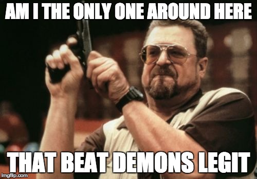 Am I The Only One Around Here Meme | AM I THE ONLY ONE AROUND HERE THAT BEAT DEMONS LEGIT | image tagged in memes,am i the only one around here | made w/ Imgflip meme maker