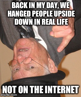 Back In My Day Meme | BACK IN MY DAY, WE HANGED PEOPLE UPSIDE DOWN IN REAL LIFE NOT ON THE INTERNET | image tagged in memes,back in my day | made w/ Imgflip meme maker