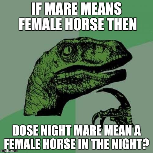 Philosoraptor Meme | IF MARE MEANS FEMALE HORSE THEN DOSE NIGHT MARE MEAN A FEMALE HORSE IN THE NIGHT? | image tagged in memes,philosoraptor | made w/ Imgflip meme maker