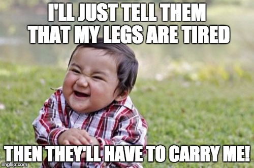 Evil Toddler Meme | I'LL JUST TELL THEM THAT MY LEGS ARE TIRED THEN THEY'LL HAVE TO CARRY ME! | image tagged in memes,evil toddler | made w/ Imgflip meme maker