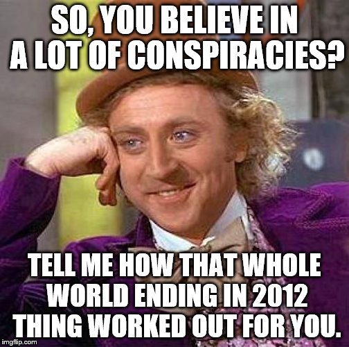 Creepy Condescending Wonka Meme | SO, YOU BELIEVE IN A LOT OF CONSPIRACIES? TELL ME HOW THAT WHOLE WORLD ENDING IN 2012 THING WORKED OUT FOR YOU. | image tagged in memes,creepy condescending wonka | made w/ Imgflip meme maker