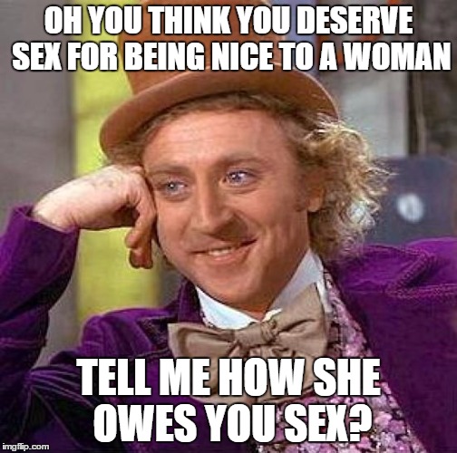 Creepy Condescending Wonka Meme | OH YOU THINK YOU DESERVE SEX FOR BEING NICE TO A WOMAN TELL ME HOW SHE OWES YOU SEX? | image tagged in memes,creepy condescending wonka | made w/ Imgflip meme maker