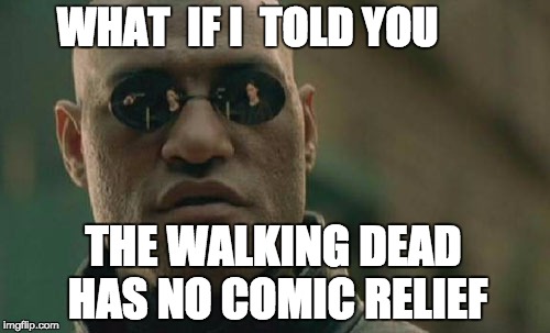 Matrix Morpheus Meme | WHAT  IF I  TOLD YOU THE WALKING DEAD HAS NO COMIC RELIEF | image tagged in memes,matrix morpheus | made w/ Imgflip meme maker