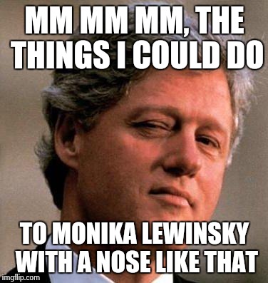 MM MM MM, THE THINGS I COULD DO TO MONIKA LEWINSKY WITH A NOSE LIKE THAT | made w/ Imgflip meme maker