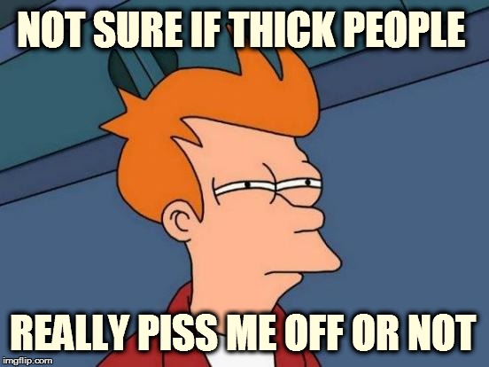 Futurama Fry Meme | NOT SURE IF THICK PEOPLE REALLY PISS ME OFF OR NOT | image tagged in memes,futurama fry | made w/ Imgflip meme maker