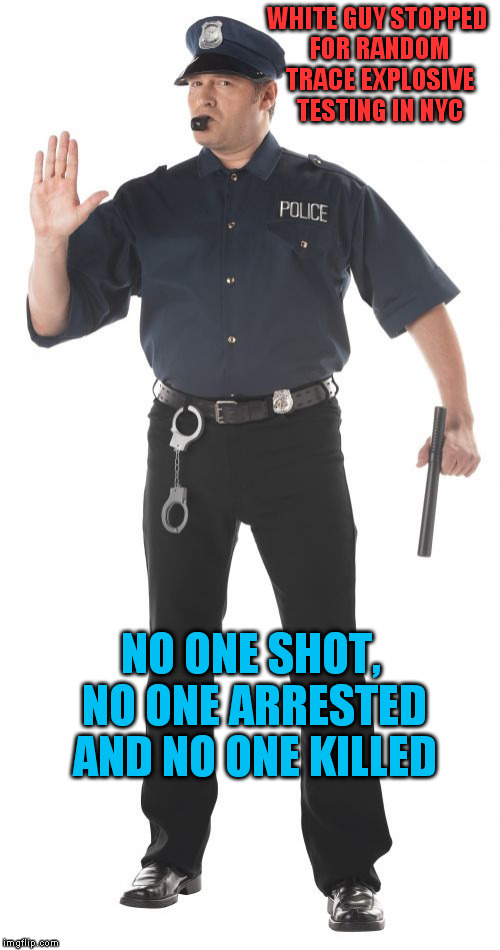 And no drama! I just paid my fare, got on the train and went home. | WHITE GUY STOPPED FOR RANDOM TRACE EXPLOSIVE TESTING IN NYC NO ONE SHOT, NO ONE ARRESTED AND NO ONE KILLED | image tagged in memes,stop cop | made w/ Imgflip meme maker
