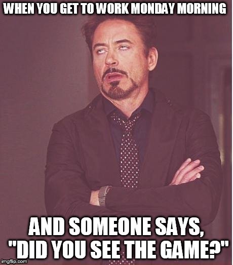 Sparty on! | WHEN YOU GET TO WORK MONDAY MORNING AND SOMEONE SAYS, "DID YOU SEE THE GAME?" | image tagged in memes,face you make robert downey jr | made w/ Imgflip meme maker