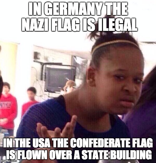 Black Girl Wat Meme | IN GERMANY THE NAZI FLAG IS ILEGAL IN THE USA THE CONFEDERATE FLAG IS FLOWN OVER A STATE BUILDING | image tagged in memes,black girl wat | made w/ Imgflip meme maker