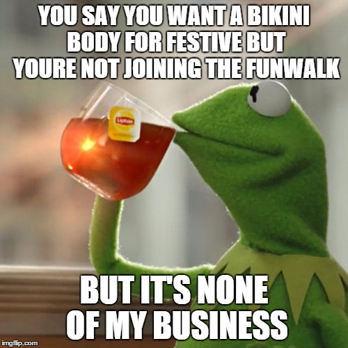 But That's None Of My Business | YOU SAY YOU WANT A BIKINI BODY FOR FESTIVE BUT YOURE NOT JOINING THE FUNWALK BUT IT'S NONE OF MY BUSINESS | image tagged in memes,but thats none of my business,kermit the frog | made w/ Imgflip meme maker
