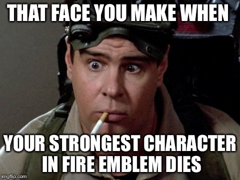 Dan Aykroyd - Ghostbusters | THAT FACE YOU MAKE WHEN YOUR STRONGEST CHARACTER IN FIRE EMBLEM DIES | image tagged in dan aykroyd - ghostbusters | made w/ Imgflip meme maker