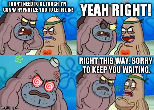 Alternate method: | I DON'T NEED TO BE TOUGH. I'M GONNA HYPNOTIZE YOU TO LET ME IN! YEAH RIGHT! RIGHT THIS WAY. SORRY TO KEEP YOU WAITING. | image tagged in memes,how tough are you hypnosis,how tough are you,hypnosis | made w/ Imgflip meme maker