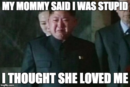 Kim Jong Un Sad | MY MOMMY SAID I WAS STUPID I THOUGHT SHE LOVED ME | image tagged in memes,kim jong un sad | made w/ Imgflip meme maker