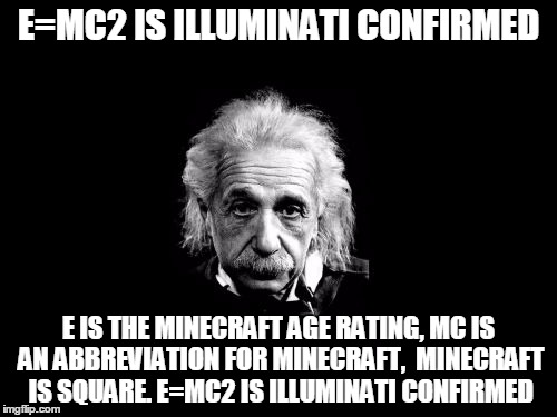 Albert Einstein 1 | E=MC2 IS ILLUMINATI CONFIRMED E IS THE MINECRAFT AGE RATING, MC IS AN ABBREVIATION FOR MINECRAFT, 
MINECRAFT IS SQUARE.
E=MC2 IS ILLUMINATI  | image tagged in memes,albert einstein 1 | made w/ Imgflip meme maker