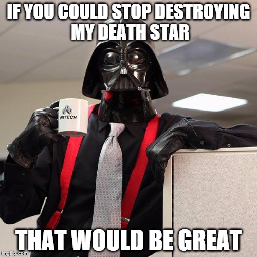 Darth Vader Office Space | IF YOU COULD STOP DESTROYING MY DEATH STAR THAT WOULD BE GREAT | image tagged in darth vader office space | made w/ Imgflip meme maker