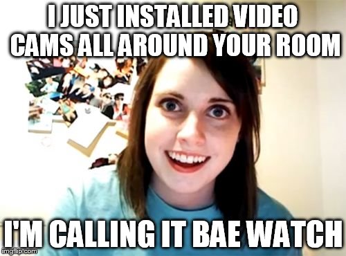 Overly Attached Girlfriend Meme | I JUST INSTALLED VIDEO CAMS ALL AROUND YOUR ROOM I'M CALLING IT BAE WATCH | image tagged in memes,overly attached girlfriend | made w/ Imgflip meme maker