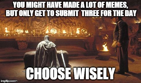 Choose Wisely | YOU MIGHT HAVE MADE A LOT OF MEMES, BUT ONLY GET TO SUBMIT  THREE FOR THE DAY CHOOSE WISELY | image tagged in choose wisely | made w/ Imgflip meme maker