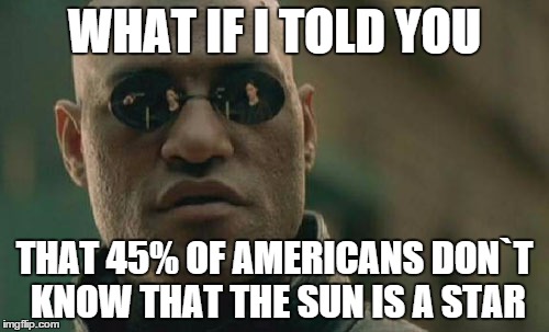 Matrix Morpheus | WHAT IF I TOLD YOU THAT 45% OF AMERICANS DON`T KNOW THAT THE SUN IS A STAR | image tagged in memes,matrix morpheus | made w/ Imgflip meme maker