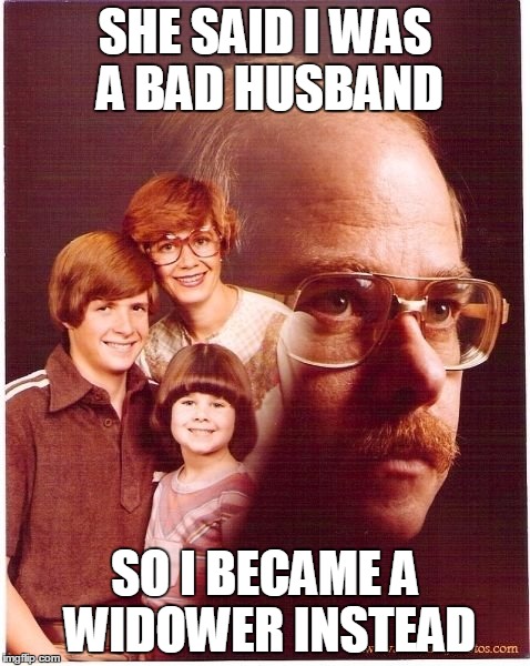 Vengeance Dad | SHE SAID I WAS A BAD HUSBAND SO I BECAME A WIDOWER INSTEAD | image tagged in memes,vengeance dad | made w/ Imgflip meme maker