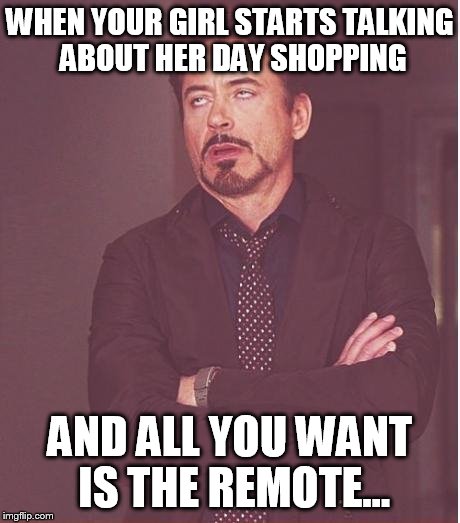 Face You Make Robert Downey Jr | WHEN YOUR GIRL STARTS TALKING ABOUT HER DAY SHOPPING AND ALL YOU WANT IS THE REMOTE... | image tagged in memes,face you make robert downey jr | made w/ Imgflip meme maker