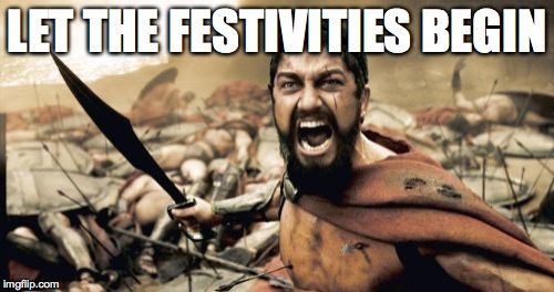 Sparta Leonidas Meme | LET THE FESTIVITIES BEGIN | image tagged in memes,sparta leonidas | made w/ Imgflip meme maker