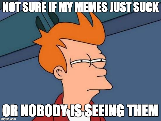 Futurama Fry Meme | NOT SURE IF MY MEMES JUST SUCK OR NOBODY IS SEEING THEM | image tagged in memes,futurama fry | made w/ Imgflip meme maker