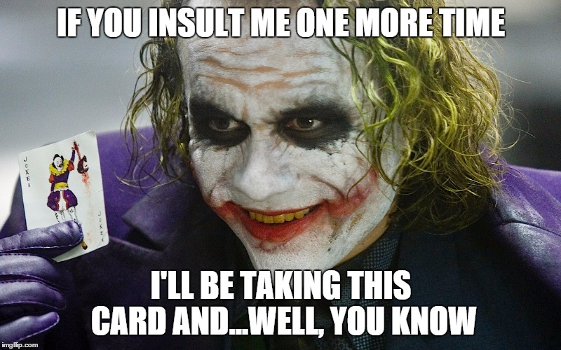 IF YOU INSULT ME ONE MORE TIME I'LL BE TAKING THIS CARD AND...WELL, YOU KNOW | made w/ Imgflip meme maker