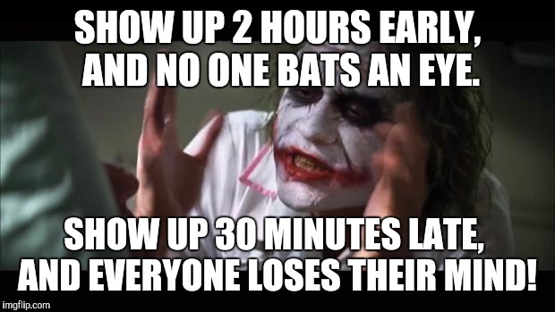 And everybody loses their minds | SHOW UP 2 HOURS EARLY,  AND NO ONE BATS AN EYE. SHOW UP 30 MINUTES LATE,  AND EVERYONE LOSES THEIR MIND! | image tagged in memes,and everybody loses their minds | made w/ Imgflip meme maker