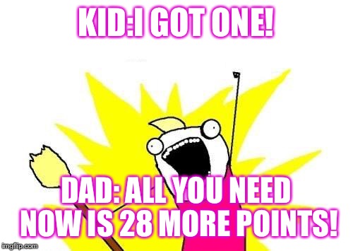 X All The Y Meme | KID:I GOT ONE! DAD: ALL YOU NEED NOW IS 28 MORE POINTS! | image tagged in memes,x all the y | made w/ Imgflip meme maker