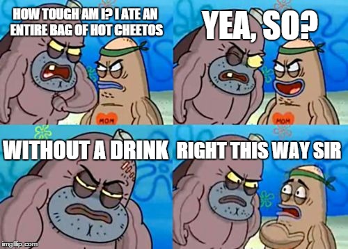 How Tough Are You Meme | HOW TOUGH AM I? I ATE AN ENTIRE BAG OF HOT CHEETOS YEA, SO? WITHOUT A DRINK RIGHT THIS WAY SIR | image tagged in memes,how tough are you | made w/ Imgflip meme maker