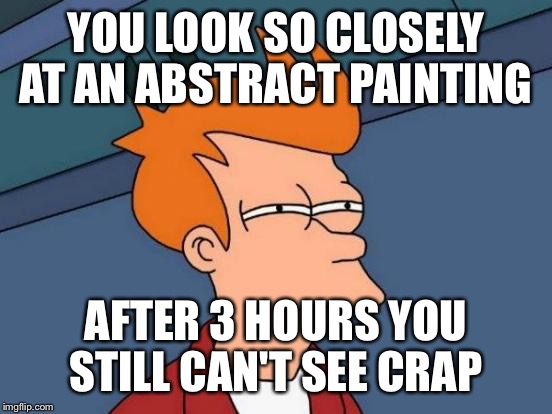 Futurama Fry | YOU LOOK SO CLOSELY AT AN ABSTRACT PAINTING AFTER 3 HOURS YOU STILL CAN'T SEE CRAP | image tagged in memes,futurama fry | made w/ Imgflip meme maker