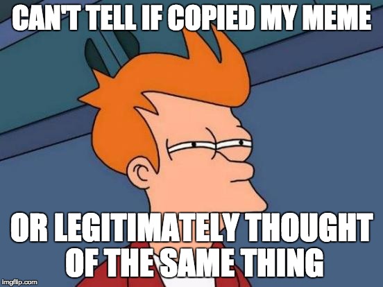 Futurama Fry | CAN'T TELL IF COPIED MY MEME OR LEGITIMATELY THOUGHT OF THE SAME THING | image tagged in memes,futurama fry | made w/ Imgflip meme maker