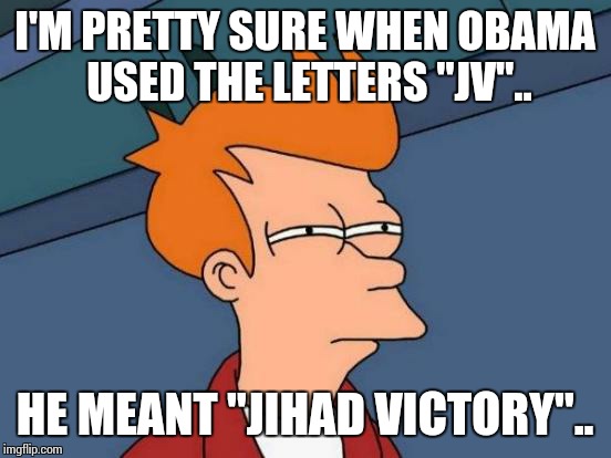 Futurama Fry Meme | I'M PRETTY SURE WHEN OBAMA USED THE LETTERS "JV".. HE MEANT "JIHAD VICTORY".. | image tagged in memes,futurama fry | made w/ Imgflip meme maker