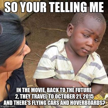 Third World Skeptical Kid | SO YOUR TELLING ME IN THE MOVIE, BACK TO THE FUTURE 2, THEY TRAVEL TO OCTOBER 21, 2015 AND THERE'S FLYING CARS AND HOVERBOARDS? | image tagged in memes,third world skeptical kid | made w/ Imgflip meme maker