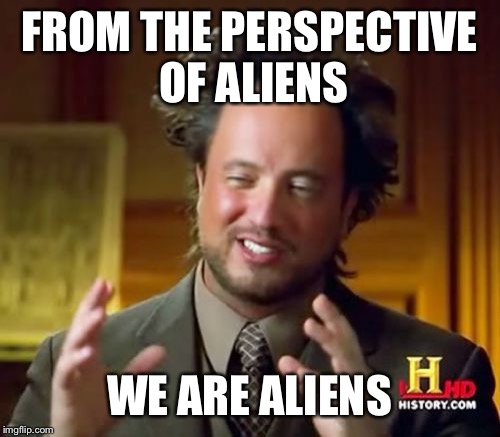 Ancient Aliens Meme | FROM THE PERSPECTIVE OF ALIENS WE ARE ALIENS | image tagged in memes,ancient aliens | made w/ Imgflip meme maker