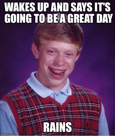 A "great" day | WAKES UP AND SAYS IT'S GOING TO BE A GREAT DAY RAINS | image tagged in memes,bad luck brian | made w/ Imgflip meme maker