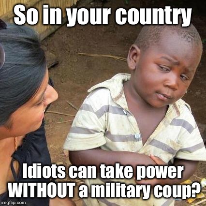 Third World Skeptical Kid | So in your country Idiots can take power WITHOUT a military coup? | image tagged in memes,third world skeptical kid | made w/ Imgflip meme maker