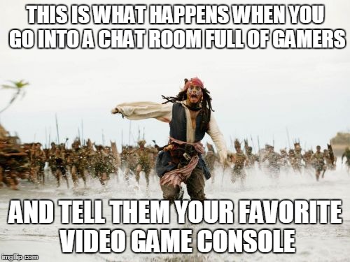 Jack Sparrow Being Chased Meme | THIS IS WHAT HAPPENS WHEN YOU GO INTO A CHAT ROOM FULL OF GAMERS AND TELL THEM YOUR FAVORITE VIDEO GAME CONSOLE | image tagged in memes,jack sparrow being chased | made w/ Imgflip meme maker