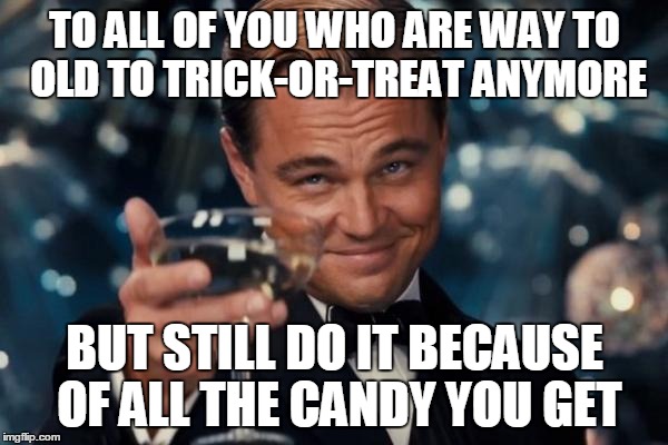 Me in a nutshell | TO ALL OF YOU WHO ARE WAY TO OLD TO TRICK-OR-TREAT ANYMORE BUT STILL DO IT BECAUSE OF ALL THE CANDY YOU GET | image tagged in memes,leonardo dicaprio cheers,halloween | made w/ Imgflip meme maker