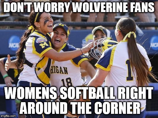UM fans....relax | DON'T WORRY WOLVERINE FANS WOMENS SOFTBALL RIGHT AROUND THE CORNER | image tagged in michigan | made w/ Imgflip meme maker