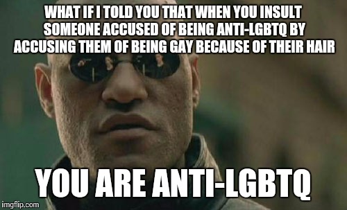 Matrix Morpheus | WHAT IF I TOLD YOU THAT WHEN YOU INSULT SOMEONE ACCUSED OF BEING ANTI-LGBTQ BY ACCUSING THEM OF BEING GAY BECAUSE OF THEIR HAIR YOU ARE ANTI | image tagged in memes,matrix morpheus | made w/ Imgflip meme maker