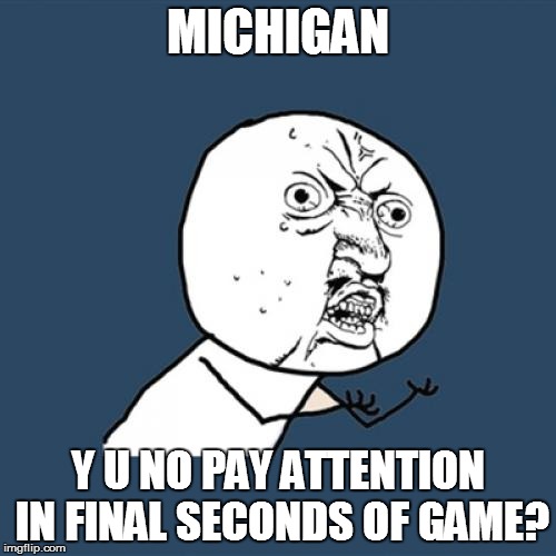 Y U No Meme | MICHIGAN Y U NO PAY ATTENTION IN FINAL SECONDS OF GAME? | image tagged in memes,y u no | made w/ Imgflip meme maker