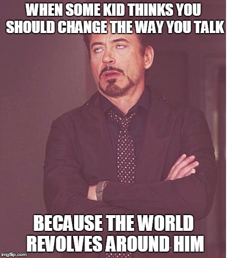 Face You Make Robert Downey Jr Meme | WHEN SOME KID THINKS YOU SHOULD CHANGE THE WAY YOU TALK BECAUSE THE WORLD REVOLVES AROUND HIM | image tagged in memes,face you make robert downey jr | made w/ Imgflip meme maker