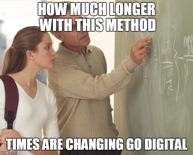 HOW MUCH LONGER WITH THIS METHOD TIMES ARE CHANGING GO DIGITAL | image tagged in teachers aid | made w/ Imgflip meme maker