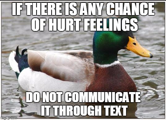 Actual Advice Mallard Meme | IF THERE IS ANY CHANCE OF HURT FEELINGS DO NOT COMMUNICATE IT THROUGH TEXT | image tagged in memes,actual advice mallard | made w/ Imgflip meme maker