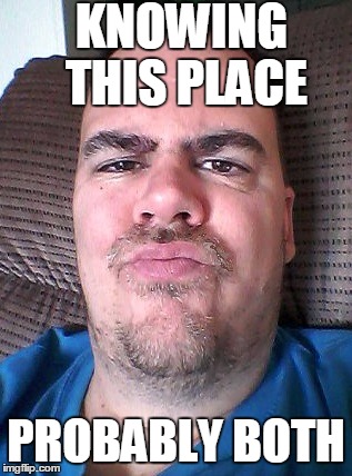 Scowl | KNOWING THIS PLACE PROBABLY BOTH | image tagged in scowl | made w/ Imgflip meme maker