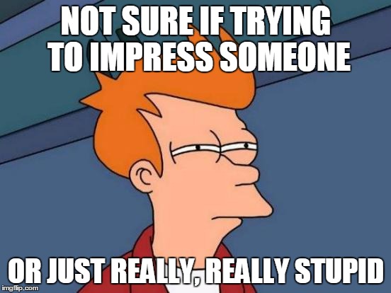 Futurama Fry Meme | NOT SURE IF TRYING TO IMPRESS SOMEONE OR JUST REALLY, REALLY STUPID | image tagged in memes,futurama fry | made w/ Imgflip meme maker