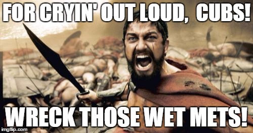 Sparta Leonidas Meme | FOR CRYIN' OUT LOUD,  CUBS! WRECK THOSE WET METS! | image tagged in memes,sparta leonidas | made w/ Imgflip meme maker